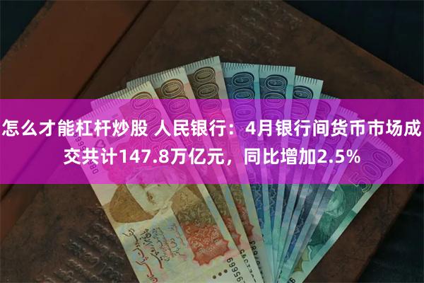 怎么才能杠杆炒股 人民银行：4月银行间货币市场成交共计147.8万亿元，同比增加2.5%