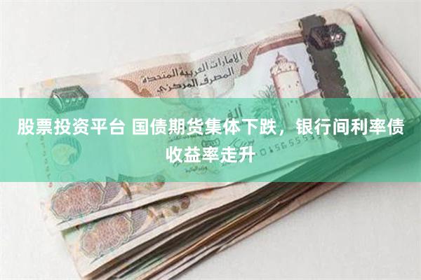 股票投资平台 国债期货集体下跌，银行间利率债收益率走升