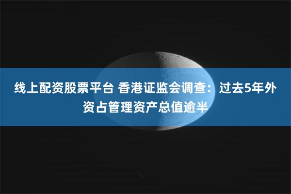 线上配资股票平台 香港证监会调查：过去5年外资占管理资产总值逾半