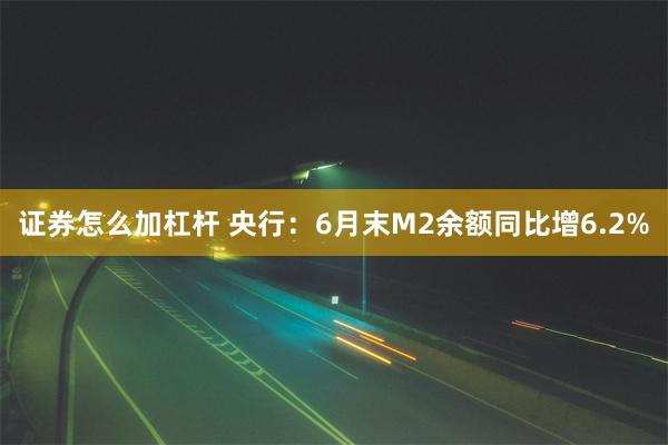 证券怎么加杠杆 央行：6月末M2余额同比增6.2%