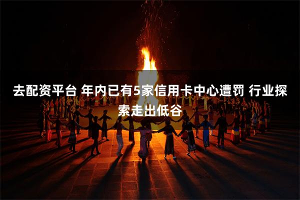 去配资平台 年内已有5家信用卡中心遭罚 行业探索走出低谷