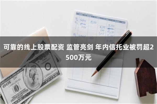 可靠的线上股票配资 监管亮剑 年内信托业被罚超2500万元