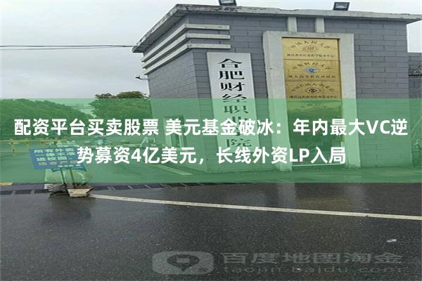 配资平台买卖股票 美元基金破冰：年内最大VC逆势募资4亿美元，长线外资LP入局