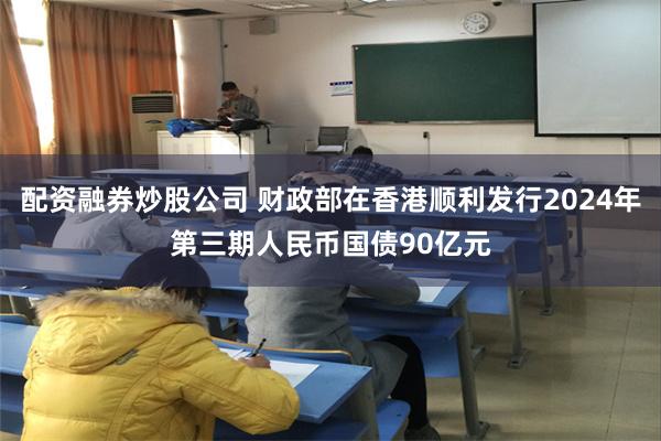 配资融券炒股公司 财政部在香港顺利发行2024年第三期人民币国债90亿元