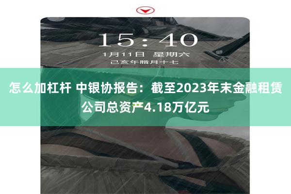 怎么加杠杆 中银协报告：截至2023年末金融租赁公司总资产4.18万亿元