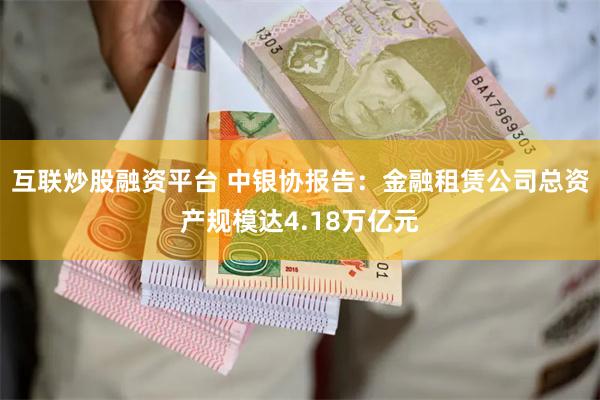 互联炒股融资平台 中银协报告：金融租赁公司总资产规模达4.18万亿元