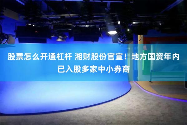 股票怎么开通杠杆 湘财股份官宣！地方国资年内已入股多家中小券商