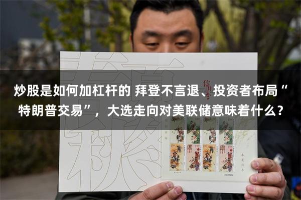 炒股是如何加杠杆的 拜登不言退、投资者布局“特朗普交易”，大选走向对美联储意味着什么？