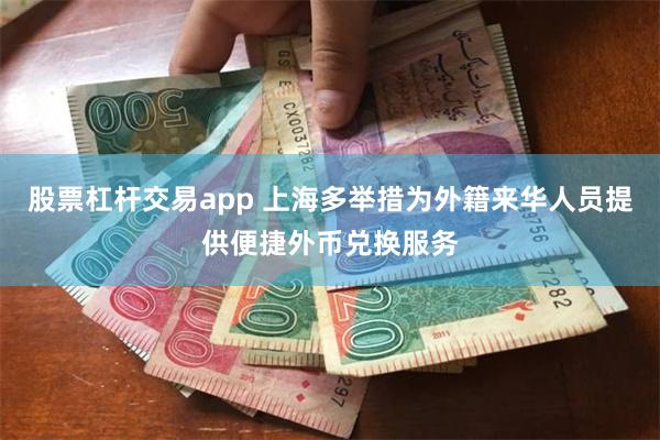 股票杠杆交易app 上海多举措为外籍来华人员提供便捷外币兑换服务