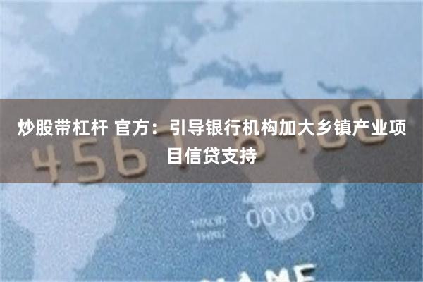 炒股带杠杆 官方：引导银行机构加大乡镇产业项目信贷支持