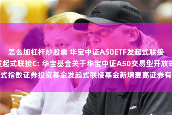 怎么加杠杆炒股票 华宝中证A50ETF发起式联接A,华宝中证A50ETF发起式联接C: 华宝基金关于华宝中证A50交易型开放式指数证券投资基金发起式联接基金新增麦高证券有限责任公司为代销机构的公告