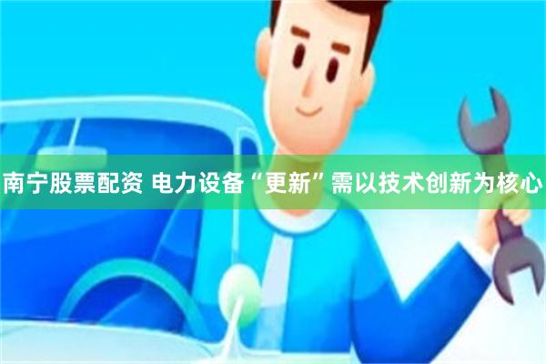 南宁股票配资 电力设备“更新”需以技术创新为核心