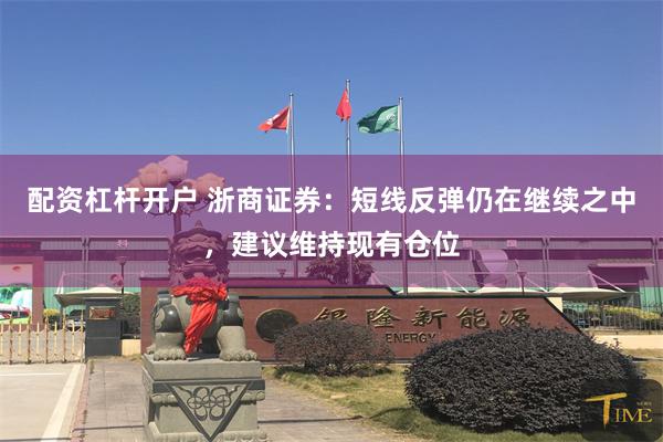 配资杠杆开户 浙商证券：短线反弹仍在继续之中，建议维持现有仓位