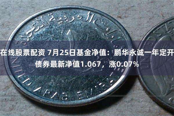 在线股票配资 7月25日基金净值：鹏华永诚一年定开债券最新净值1.067，涨0.07%