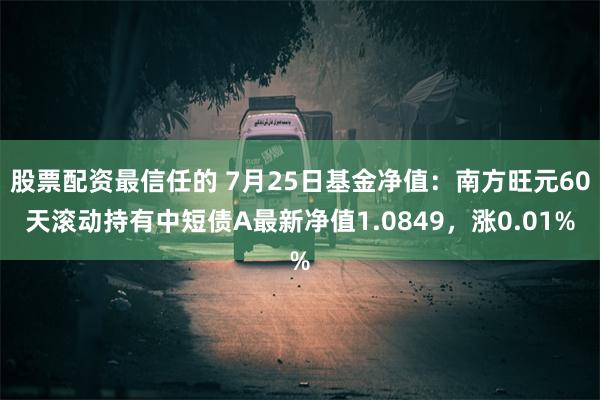 股票配资最信任的 7月25日基金净值：南方旺元60天滚动持有中短债A最新净值1.0849，涨0.01%