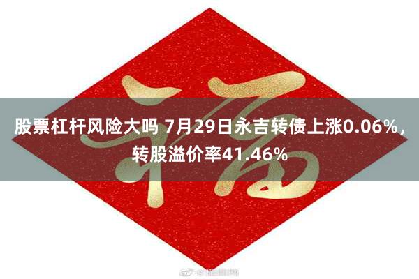 股票杠杆风险大吗 7月29日永吉转债上涨0.06%，转股溢价率41.46%