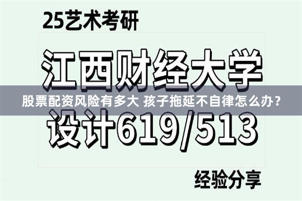 股票配资风险有多大 孩子拖延不自律怎么办？