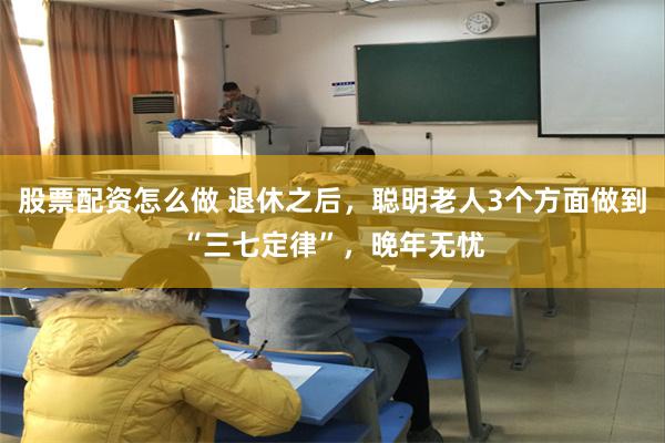 股票配资怎么做 退休之后，聪明老人3个方面做到“三七定律”，晚年无忧