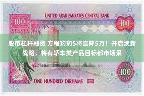 股市杠杆融资 方程豹豹5将直降5万！开启焕新战略，将有轿车类产品目标都市场景