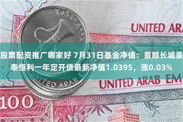 股票配资推广哪家好 7月31日基金净值：景顺长城景泰恒利一年定开债最新净值1.0395，涨0.03%