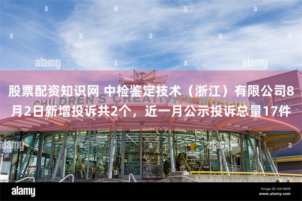 股票配资知识网 中检鉴定技术（浙江）有限公司8月2日新增投诉共2个，近一月公示投诉总量17件