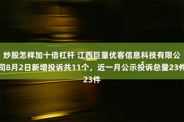 炒股怎样加十倍杠杆 江西巨量优客信息科技有限公司8月2日新增投诉共11个，近一月公示投诉总量23件