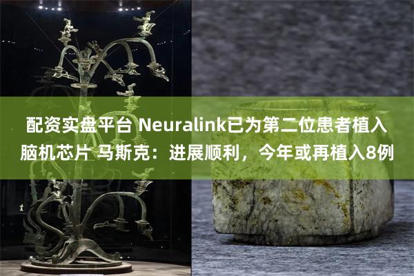 配资实盘平台 Neuralink已为第二位患者植入脑机芯片 马斯克：进展顺利，今年或再植入8例