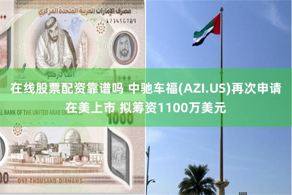 在线股票配资靠谱吗 中驰车福(AZI.US)再次申请在美上市 拟筹资1100万美元