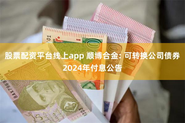 股票配资平台线上app 顺博合金: 可转换公司债券2024年付息公告