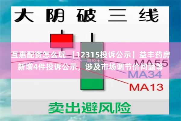 互惠配资怎么玩 【12315投诉公示】益丰药房新增4件投诉公示，涉及市场调节价问题等