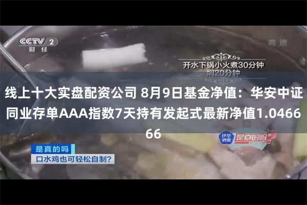 线上十大实盘配资公司 8月9日基金净值：华安中证同业存单AAA指数7天持有发起式最新净值1.0466