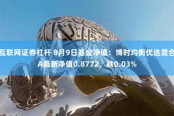 互联网证劵杠杆 8月9日基金净值：博时均衡优选混合A最新净值0.8772，跌0.03%