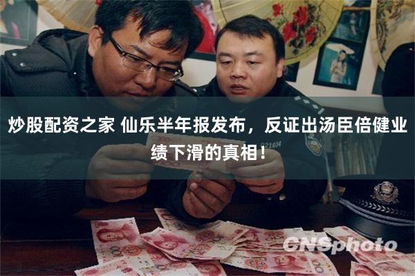 炒股配资之家 仙乐半年报发布，反证出汤臣倍健业绩下滑的真相！