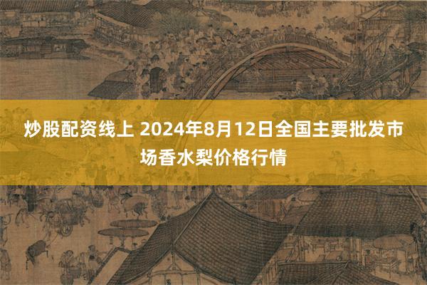 炒股配资线上 2024年8月12日全国主要批发市场香水梨价格行情