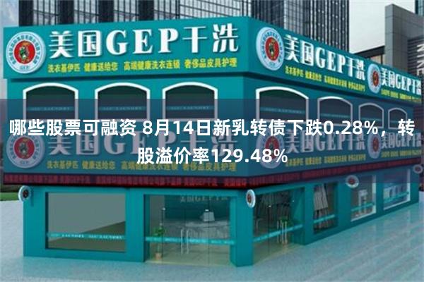 哪些股票可融资 8月14日新乳转债下跌0.28%，转股溢价率129.48%