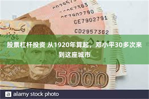 股票杠杆投资 从1920年算起，邓小平30多次来到这座城市