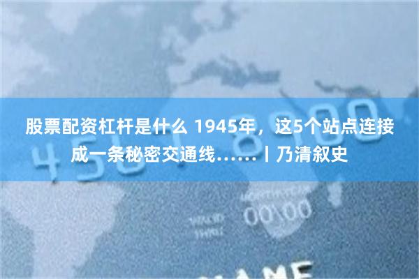 股票配资杠杆是什么 1945年，这5个站点连接成一条秘密交通线……丨乃清叙史