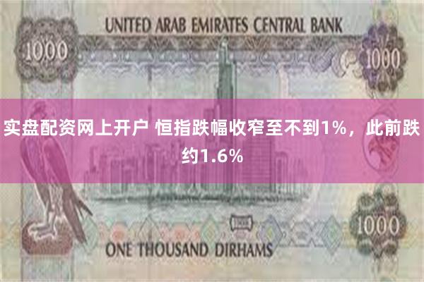 实盘配资网上开户 恒指跌幅收窄至不到1%，此前跌约1.6%