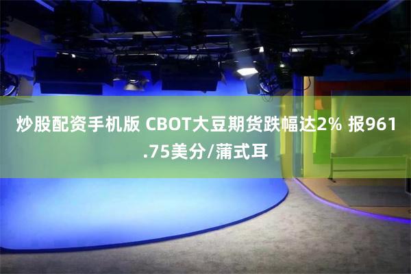 炒股配资手机版 CBOT大豆期货跌幅达2% 报961.75美分/蒲式耳