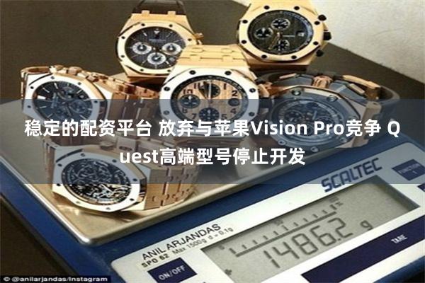 稳定的配资平台 放弃与苹果Vision Pro竞争 Quest高端型号停止开发