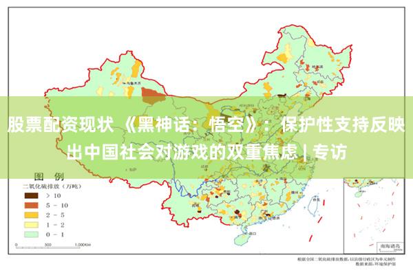 股票配资现状 《黑神话：悟空》：保护性支持反映出中国社会对游戏的双重焦虑 | 专访