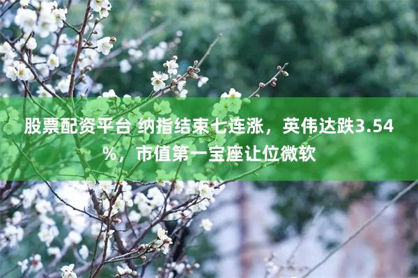 股票配资平台 纳指结束七连涨，英伟达跌3.54%，市值第一宝座让位微软