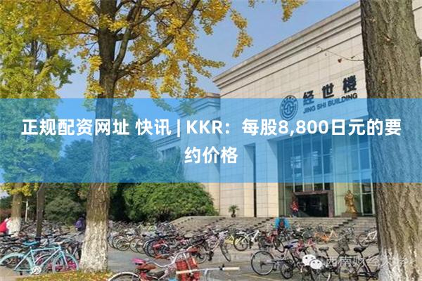 正规配资网址 快讯 | KKR：每股8,800日元的要约价格