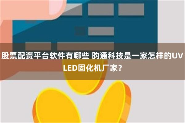 股票配资平台软件有哪些 昀通科技是一家怎样的UVLED固化机厂家？