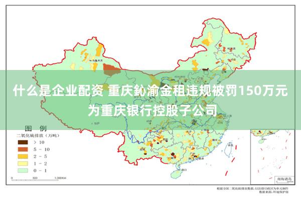 什么是企业配资 重庆鈊渝金租违规被罚150万元 为重庆银行控股子公司