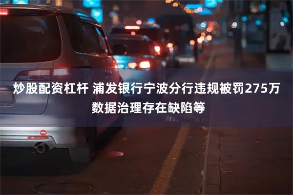 炒股配资杠杆 浦发银行宁波分行违规被罚275万 数据治理存在缺陷等