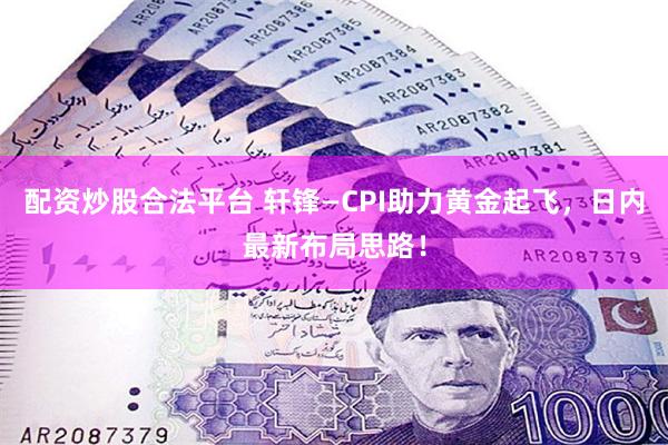 配资炒股合法平台 轩锋—CPI助力黄金起飞，日内最新布局思路！