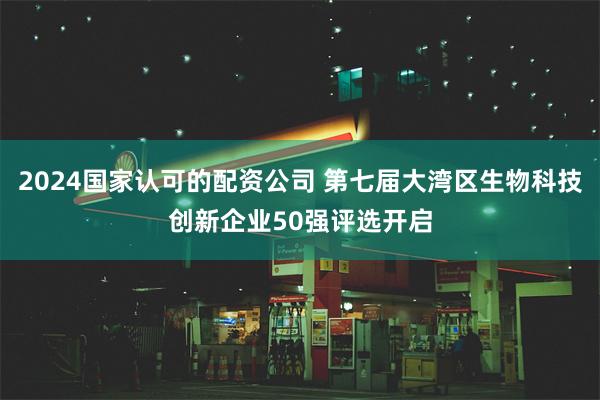 2024国家认可的配资公司 第七届大湾区生物科技创新企业50强评选开启