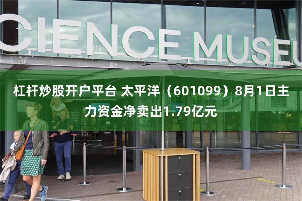 杠杆炒股开户平台 太平洋（601099）8月1日主力资金净卖出1.79亿元