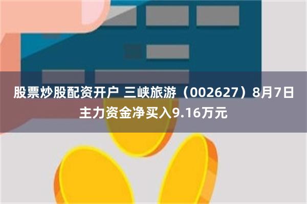 股票炒股配资开户 三峡旅游（002627）8月7日主力资金净买入9.16万元